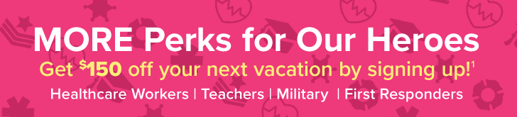 MORE Perks for Our Heroes. Get $150 off your next vacation by signing up!(1) Healthcare Workers | Teachers | Military | First Responders
